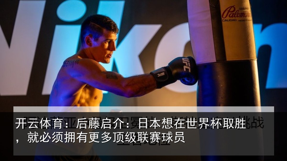 开云体育:后藤启介:日本想在世界杯取胜,就必须拥有更多顶级联赛球员