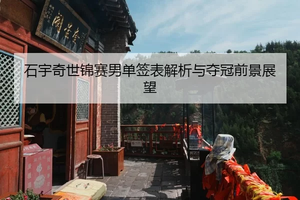 石宇奇世锦赛男单签表解析与夺冠前景展望