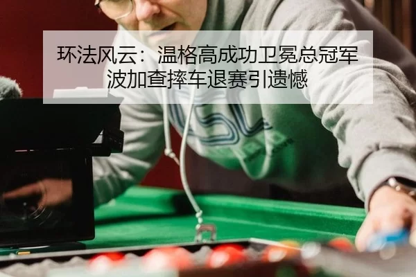 huan-fa-feng-yun-wen-ge-gao-cheng-gong-wei-mian-zong-guan-jun-bo-jia-cha-shuai-che-tui-sai-yin-yi-han-2-113.jpg