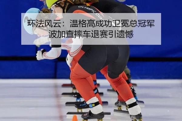 环法风云：温格高成功卫冕总冠军 波加查摔车退赛引遗憾