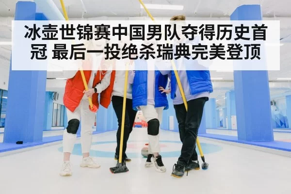 冰壶世锦赛中国男队夺得历史首冠 最后一投绝杀瑞典完美登顶