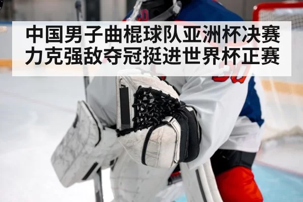 中国男子曲棍球队亚洲杯决赛力克强敌夺冠挺进世界杯正赛