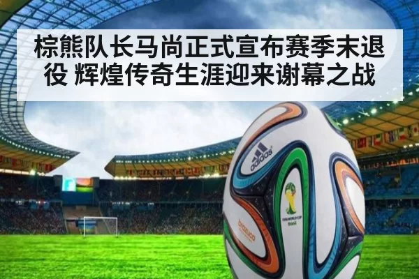 棕熊队长马尚正式宣布赛季末退役 辉煌传奇生涯迎来谢幕之战