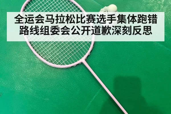 全运会马拉松比赛选手集体跑错路线组委会公开道歉深刻反思