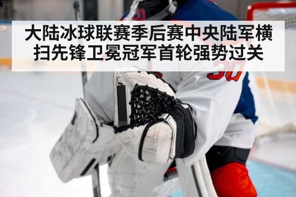 大陆冰球联赛季后赛中央陆军横扫先锋卫冕冠军首轮强势过关