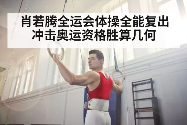 肖若腾全运会体操全能复出冲击奥运资格胜算几何