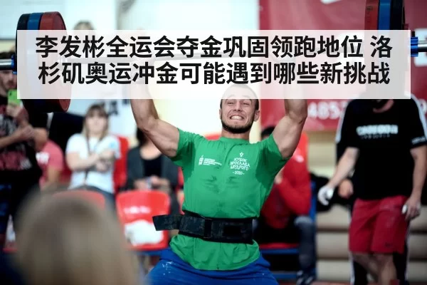 李发彬全运会夺金巩固领跑地位 洛杉矶奥运冲金可能遇到哪些新挑战