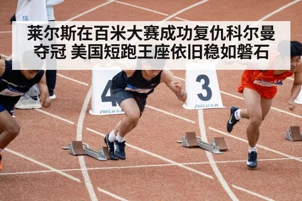 莱尔斯在百米大赛成功复仇科尔曼夺冠 美国短跑王座依旧稳如磐石