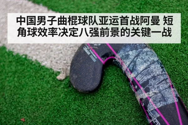 中国男子曲棍球队亚运首战阿曼 短角球效率决定八强前景的关键一战